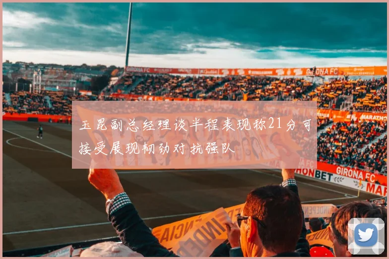 玉昆副总经理谈半程表现称21分可接受展现韧劲对抗强队