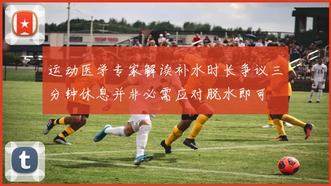 运动医学专家解读补水时长争议三分钟休息并非必需应对脱水即可