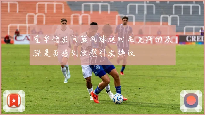 霍华德发问篮网球迷对尼克斯的表现是否感到欣慰引发热议