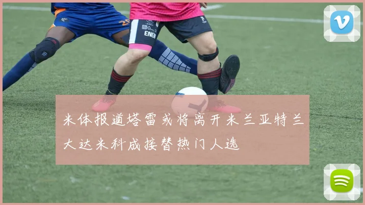米体报道塔雷或将离开米兰亚特兰大达米科成接替热门人选