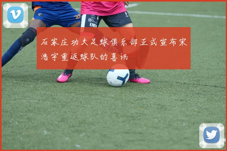 石家庄功夫足球俱乐部正式宣布宋浩宇重返球队的喜讯