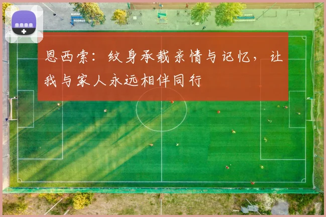 恩西索：纹身承载亲情与记忆，让我与家人永远相伴同行