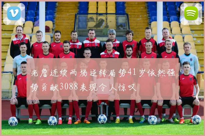 老詹连续两场逆转局势41岁依然强势贡献3088表现令人惊叹