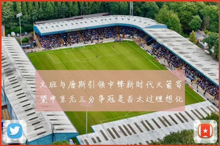 文班与唐斯引领中锋新时代火箭寄望申京无三分争冠是否太过理想化