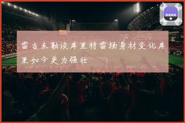 雷吉米勒谈库里特雷杨身材变化库里如今更为强壮