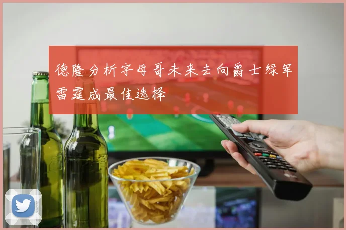 德隆分析字母哥未来去向爵士绿军雷霆成最佳选择
