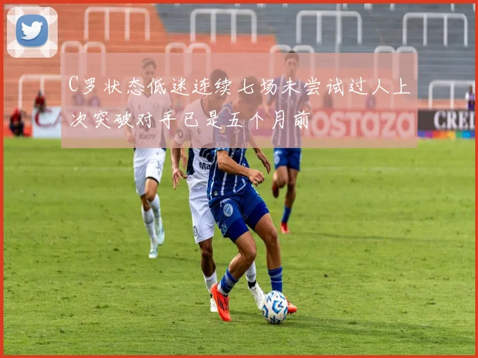 C罗状态低迷连续七场未尝试过人上次突破对手已是五个月前