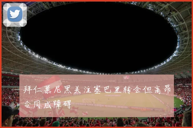 拜仁慕尼黑关注塞巴里转会但高昂合同成障碍
