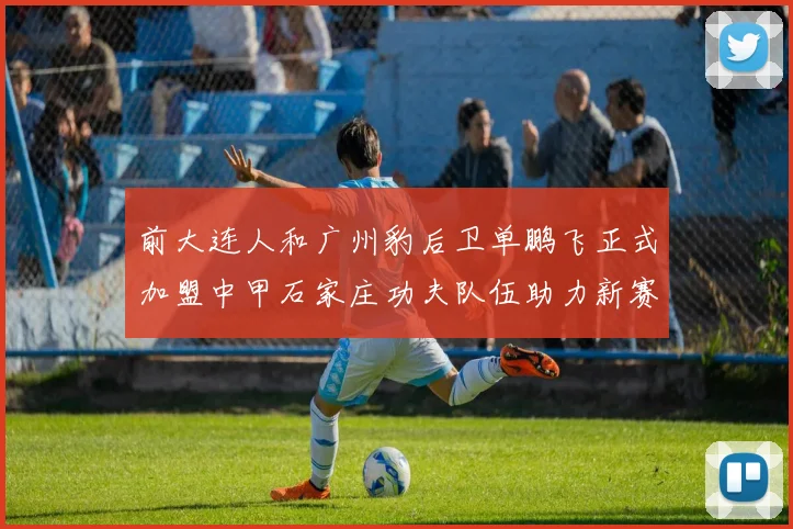 前大连人和广州豹后卫单鹏飞正式加盟中甲石家庄功夫队伍助力新赛季