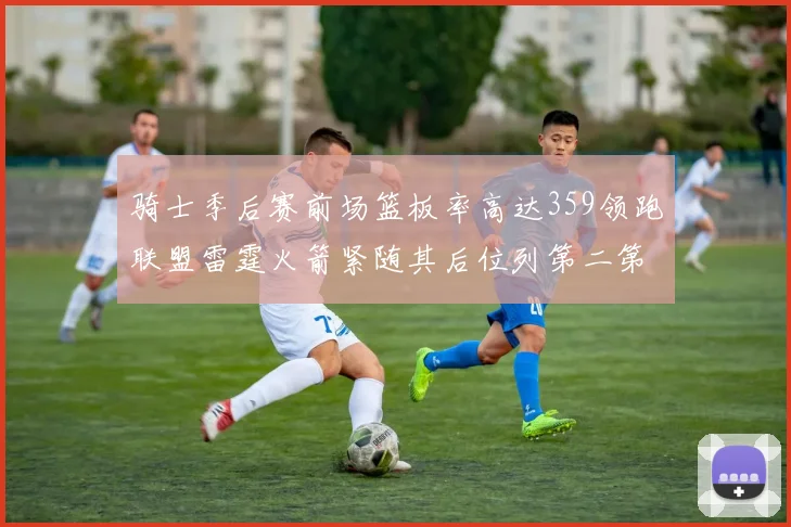 骑士季后赛前场篮板率高达359领跑联盟雷霆火箭紧随其后位列第二第三