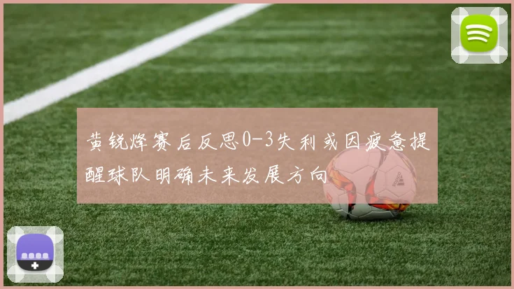 黄锐烽赛后反思0-3失利或因疲惫提醒球队明确未来发展方向