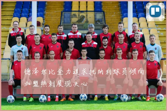 德泽尔比全力追求托纳利球员倾向加盟热刺展现决心