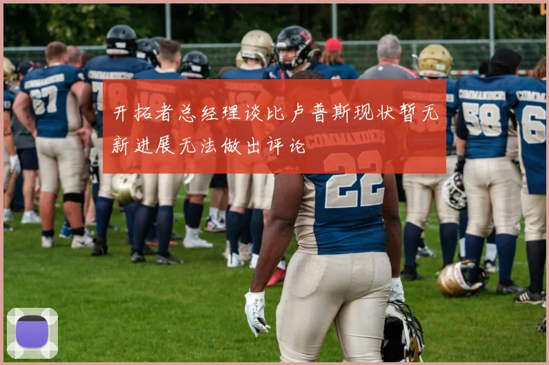 开拓者总经理谈比卢普斯现状暂无新进展无法做出评论