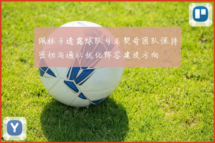 佩林卡透露球队与东契奇团队保持密切沟通以优化阵容建设方向