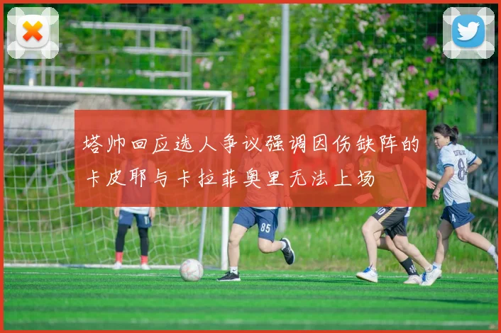 塔帅回应选人争议强调因伤缺阵的卡皮耶与卡拉菲奥里无法上场