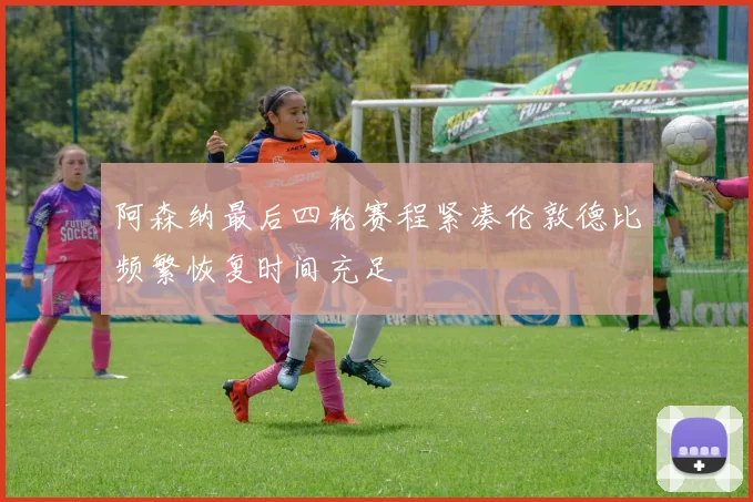 阿森纳最后四轮赛程紧凑伦敦德比频繁恢复时间充足