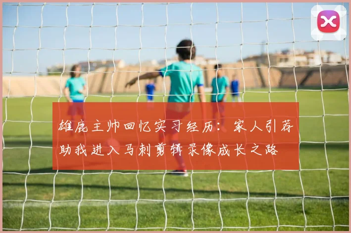雄鹿主帅回忆实习经历：家人引荐助我进入马刺剪辑录像成长之路