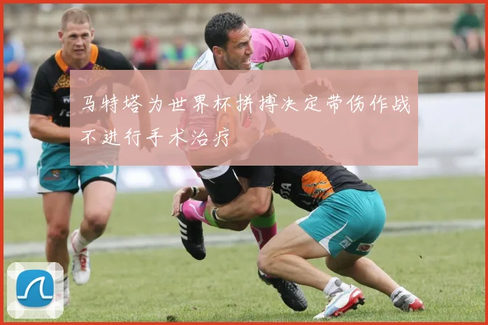 马特塔为世界杯拼搏决定带伤作战不进行手术治疗
